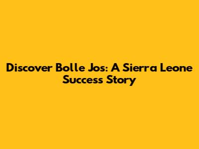 Discover Bolle Jos: A Sierra Leone Success Story