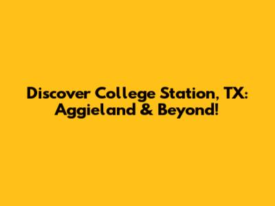 Discover College Station, TX: Aggieland & Beyond!