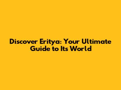 Discover Eritya: Your Ultimate Guide to Its World