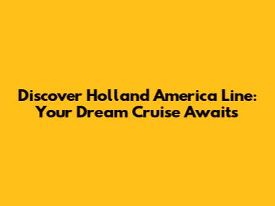 Discover Holland America Line: Your Dream Cruise Awaits
