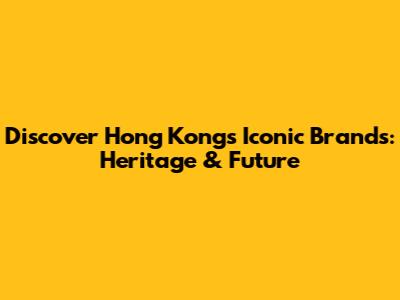 Discover Hong Kong's Iconic Brands: Heritage & Future
