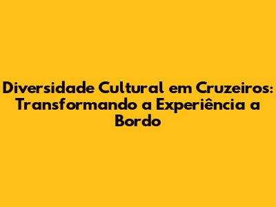Diversidade Cultural em Cruzeiros: Transformando a Experiência a Bordo