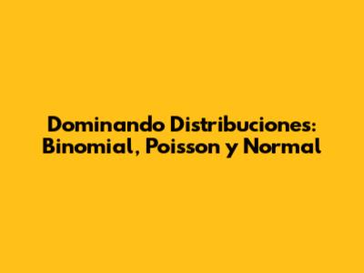 Dominando Distribuciones: Binomial, Poisson y Normal