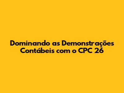Dominando as Demonstrações Contábeis com o CPC 26