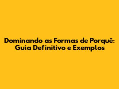 Dominando as Formas de Porquê: Guia Definitivo e Exemplos