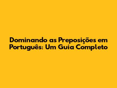 Dominando as Preposições em Português: Um Guia Completo