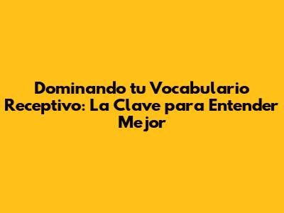 Dominando tu Vocabulario Receptivo: La Clave para Entender Mejor