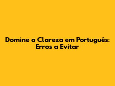 Domine a Clareza em Português: Erros a Evitar