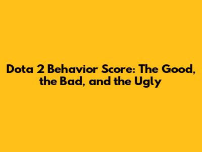 Dota 2 Behavior Score: The Good, the Bad, and the Ugly