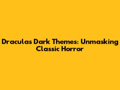 Dracula's Dark Themes: Unmasking Classic Horror