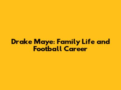 Drake Maye: Family Life and Football Career
