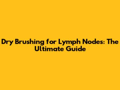 Dry Brushing for Lymph Nodes: The Ultimate Guide