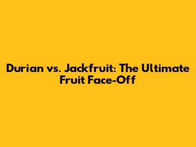 Durian vs. Jackfruit: The Ultimate Fruit Face-Off