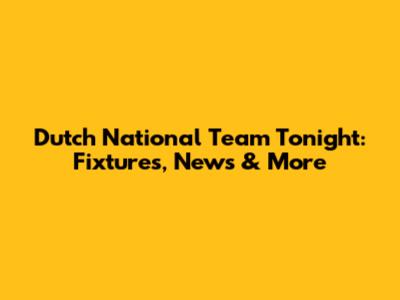 Dutch National Team Tonight: Fixtures, News & More