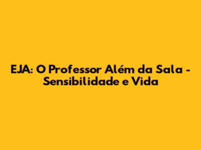 EJA: O Professor Além da Sala - Sensibilidade e Vida
