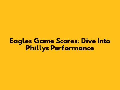 Eagles Game Scores: Dive Into Philly's Performance