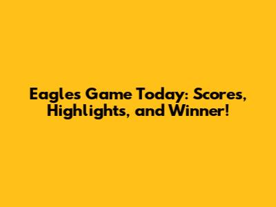 Eagles Game Today: Scores, Highlights, and Winner!