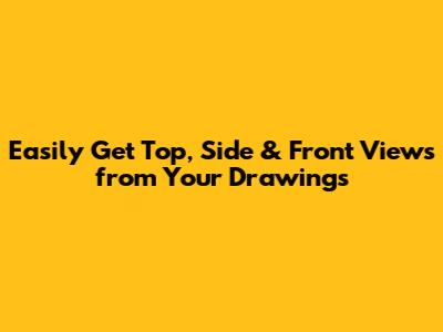 Easily Get Top, Side & Front Views from Your Drawings