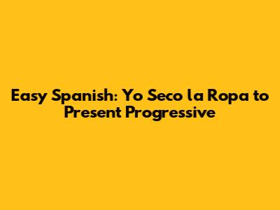 Easy Spanish: 'Yo Seco la Ropa' to Present Progressive