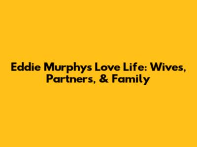 Eddie Murphy's Love Life: Wives, Partners, & Family