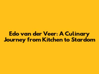 Edo van der Veer: A Culinary Journey from Kitchen to Stardom