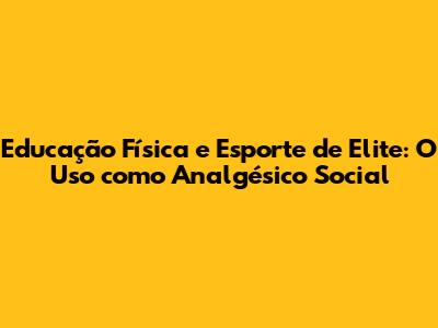 Educação Física e Esporte de Elite: O Uso como Analgésico Social