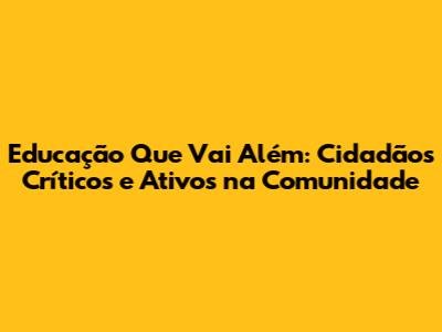 Educação Que Vai Além: Cidadãos Críticos e Ativos na Comunidade