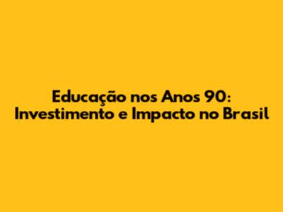 Educação nos Anos 90: Investimento e Impacto no Brasil
