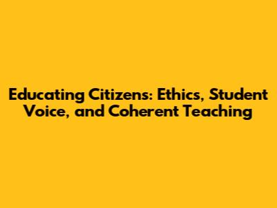 Educating Citizens: Ethics, Student Voice, and Coherent Teaching