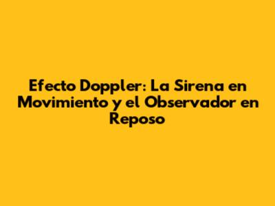 Efecto Doppler: La Sirena en Movimiento y el Observador en Reposo