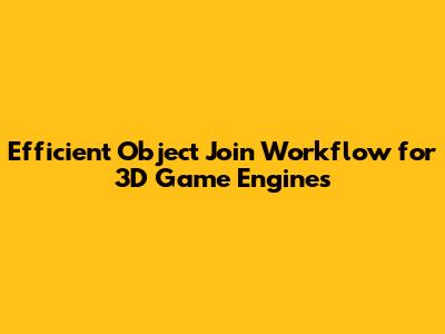 Efficient Object Join Workflow for 3D Game Engines