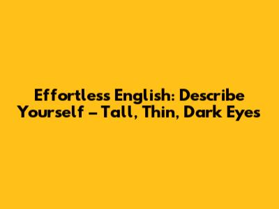 Effortless English: Describe Yourself – Tall, Thin, Dark Eyes
