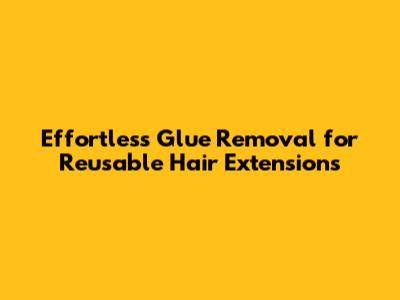 Effortless Glue Removal for Reusable Hair Extensions