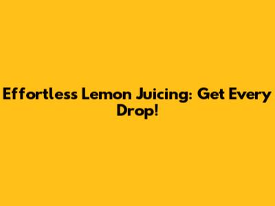 Effortless Lemon Juicing: Get Every Drop!