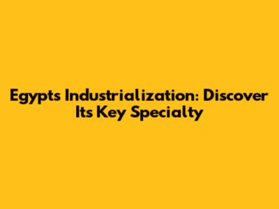 Egypt's Industrialization: Discover Its Key Specialty
