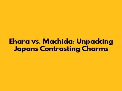 Ehara vs. Machida: Unpacking Japan's Contrasting Charms