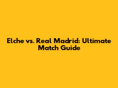 Elche vs. Real Madrid: Ultimate Match Guide