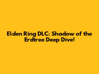 Elden Ring DLC: Shadow of the Erdtree Deep Dive!
