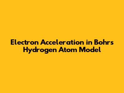 Electron Acceleration in Bohr's Hydrogen Atom Model