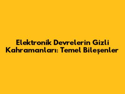 Elektronik Devrelerin Gizli Kahramanları: Temel Bileşenler