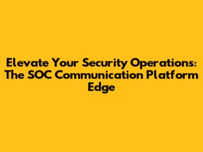 Elevate Your Security Operations: The SOC Communication Platform Edge