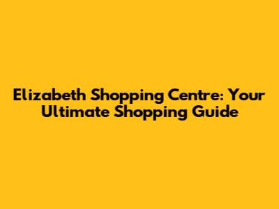 Elizabeth Shopping Centre: Your Ultimate Shopping Guide