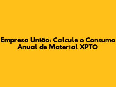 Empresa União: Calcule o Consumo Anual de Material XPTO
