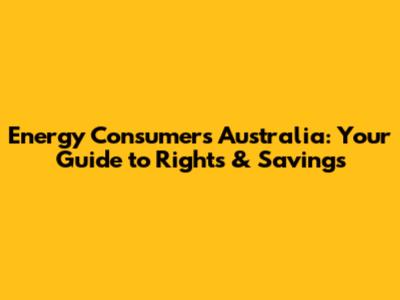 Energy Consumers Australia: Your Guide to Rights & Savings