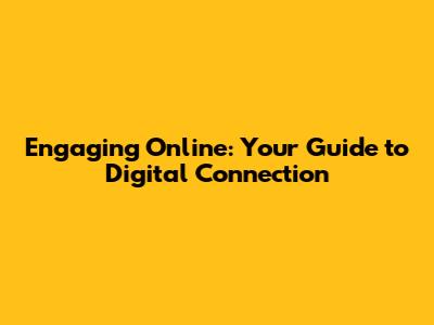 Engaging Online: Your Guide to Digital Connection