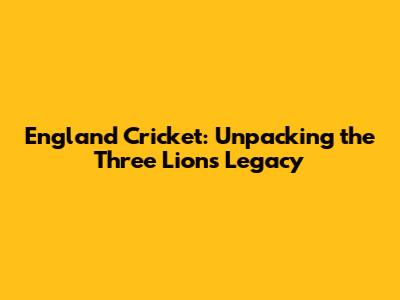 England Cricket: Unpacking the Three Lions' Legacy
