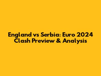 England vs Serbia: Euro 2024 Clash Preview & Analysis