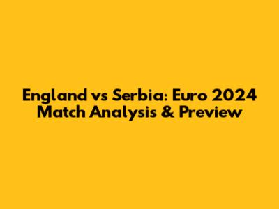England vs Serbia: Euro 2024 Match Analysis & Preview
