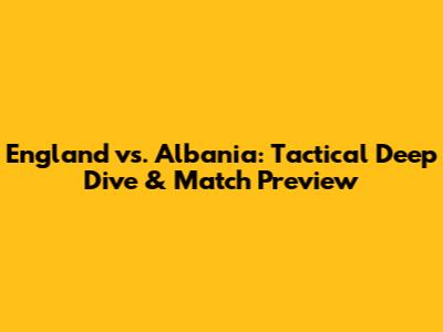 England vs. Albania: Tactical Deep Dive & Match Preview