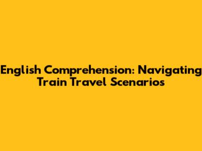 English Comprehension: Navigating Train Travel Scenarios